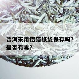 普洱茶用铝箔纸袋保存吗？是否有？