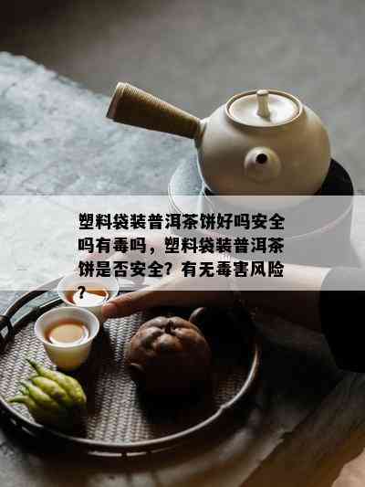 塑料袋装普洱茶饼好吗安全吗有吗，塑料袋装普洱茶饼是否安全？有无害风险？