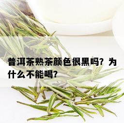 普洱茶熟茶颜色很黑吗？为什么不能喝？