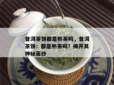 普洱茶饼都是熟茶吗，普洱茶饼：都是熟茶吗？揭开其神秘面纱