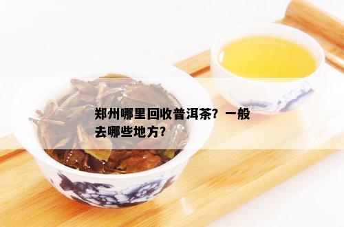 郑州哪里回收普洱茶？一般去哪些地方？