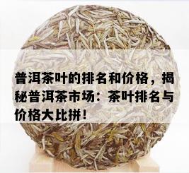 普洱茶叶的排名和价格，揭秘普洱茶市场：茶叶排名与价格大比拼！