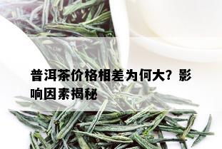 普洱茶价格相差为何大？影响因素揭秘