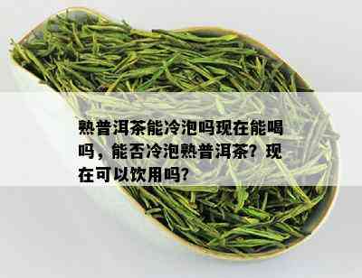 熟普洱茶能冷泡吗现在能喝吗，能否冷泡熟普洱茶？现在可以饮用吗？