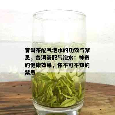 普洱茶配气泡水的功效与禁忌，普洱茶配气泡水：神奇的健康效果，你不可不知的禁忌