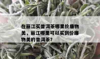 在丽江买普洱茶哪里价廉物美，丽江哪里可以买到价廉物美的普洱茶？