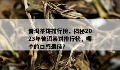 普洱茶饼排行榜，揭秘2023年普洱茶饼排行榜，哪个的口感更佳？