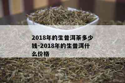 2018年的生普洱茶多少钱-2018年的生普洱什么价格