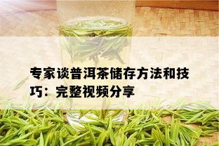 专家谈普洱茶储存方法和技巧：完整视频分享