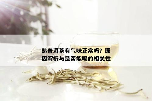 熟普洱茶有气味正常吗？原因解析与是否能喝的相关性