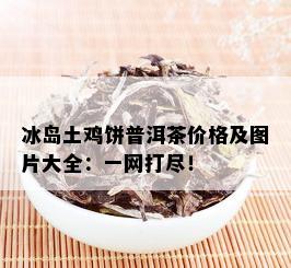 冰岛土鸡饼普洱茶价格及图片大全：一网打尽！