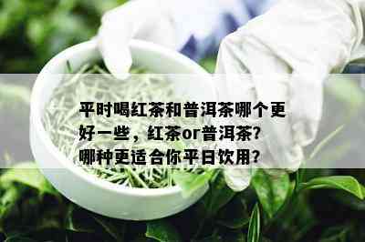 平时喝红茶和普洱茶哪个更好一些，红茶or普洱茶？哪种更适合你平日饮用？