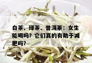 白茶、绿茶、普洱茶：女生能喝吗？它们真的有助于减肥吗？