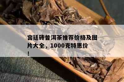 宫廷砖普洱茶推荐价格及图片大全，1000克特惠价！