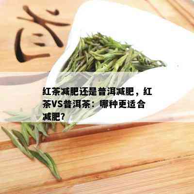 红茶减肥还是普洱减肥，红茶VS普洱茶：哪种更适合减肥？