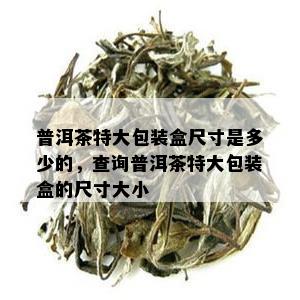 普洱茶特大包装盒尺寸是多少的，查询普洱茶特大包装盒的尺寸大小