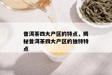 普洱茶四大产区的特点，揭秘普洱茶四大产区的独特特点