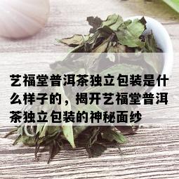 艺福堂普洱茶独立包装是什么样子的，揭开艺福堂普洱茶独立包装的神秘面纱