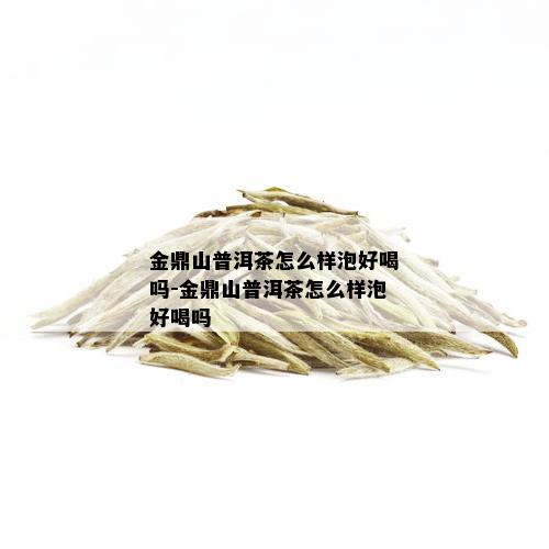 金鼎山普洱茶怎么样泡好喝吗-金鼎山普洱茶怎么样泡好喝吗