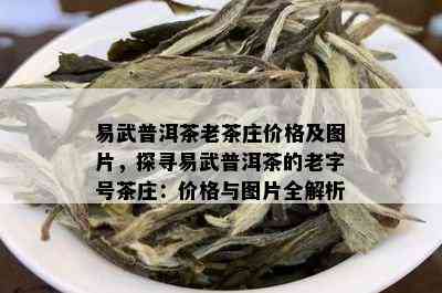 易武普洱茶老茶庄价格及图片，探寻易武普洱茶的老字号茶庄：价格与图片全解析