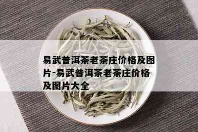 易武普洱茶老茶庄价格及图片-易武普洱茶老茶庄价格及图片大全