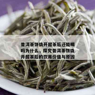 普洱茶饼撬开醒茶后还能喝吗为什么，探究普洱茶饼撬开醒茶后的饮用价值与原因