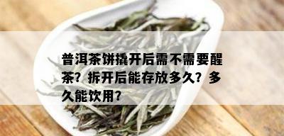 普洱茶饼撬开后需不需要醒茶？拆开后能存放多久？多久能饮用？