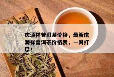 庆源祥普洱茶价格，最新庆源祥普洱茶价格表，一网打尽！