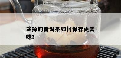 冷掉的普洱茶如何保存更美味？