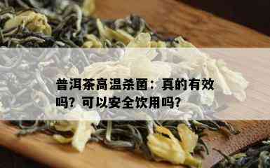 普洱茶高温杀菌：真的有效吗？可以安全饮用吗？