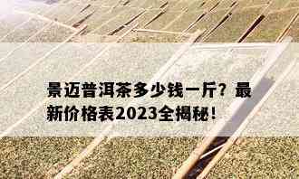 景迈普洱茶多少钱一斤？最新价格表2023全揭秘！