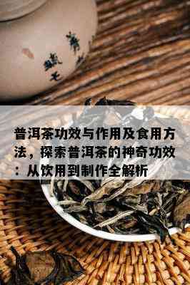 普洱茶功效与作用及食用方法，探索普洱茶的神奇功效：从饮用到制作全解析