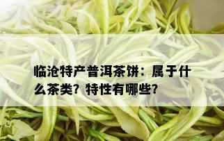 临沧特产普洱茶饼：属于什么茶类？特性有哪些？