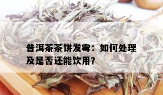 普洱茶茶饼发霉：如何处理及是否还能饮用？