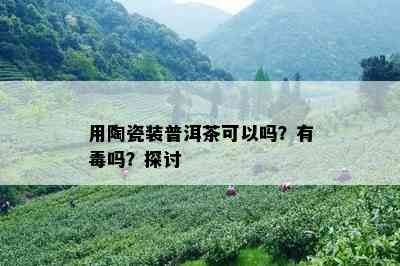 用陶瓷装普洱茶可以吗？有吗？探讨