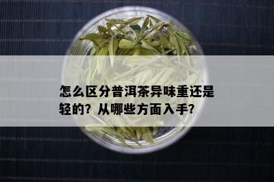 怎么区分普洱茶异味重还是轻的？从哪些方面入手？