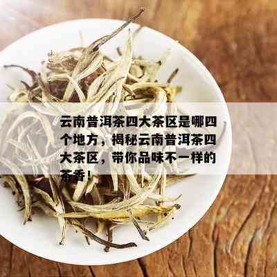 云南普洱茶四大茶区是哪四个地方，揭秘云南普洱茶四大茶区，带你品味不一样的茶香！