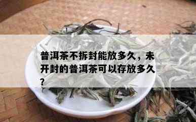 普洱茶不拆封能放多久，未开封的普洱茶可以存放多久？