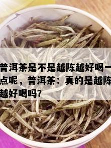 普洱茶是不是越陈越好喝一点呢，普洱茶：真的是越陈越好喝吗？