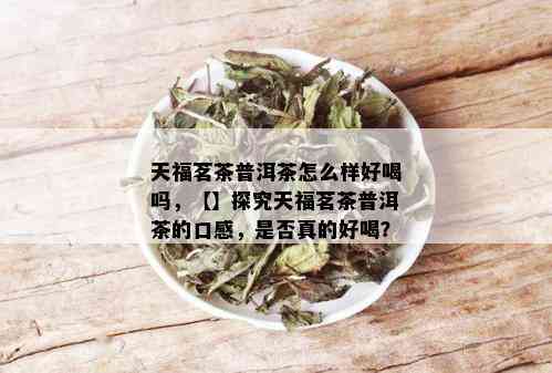 天福茗茶普洱茶怎么样好喝吗，【】探究天福茗茶普洱茶的口感，是否真的好喝？