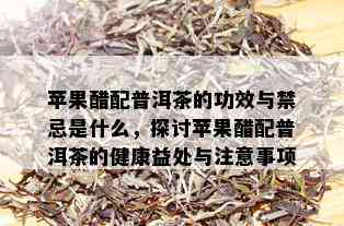 苹果醋配普洱茶的功效与禁忌是什么，探讨苹果醋配普洱茶的健康益处与注意事项