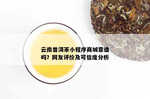 云南普洱茶小程序商城靠谱吗？网友评价及可信度分析