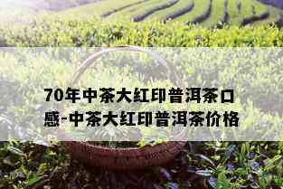 70年中茶大红印普洱茶口感-中茶大红印普洱茶价格