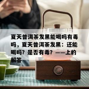 夏天普洱茶发黑能喝吗有吗，夏天普洱茶发黑：还能喝吗？是否有？——上的解答