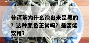 普洱茶为什么泡出来是黑的？这种颜色正常吗？是否能饮用？