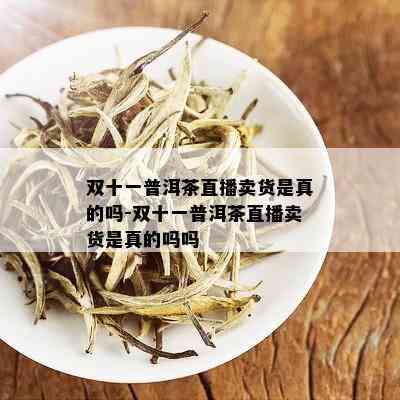 双十一普洱茶直播卖货是真的吗-双十一普洱茶直播卖货是真的吗吗