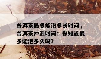 普洱茶最多能泡多长时间，普洱茶冲泡时间：你知道最多能泡多久吗？