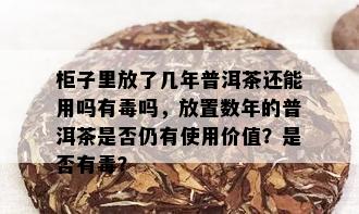 柜子里放了几年普洱茶还能用吗有吗，放置数年的普洱茶是否仍有使用价值？是否有？