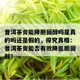 普洱茶膏能降胆固醇吗是真的吗还是假的，探究真相：普洱茶膏能否有效降低胆固醇？