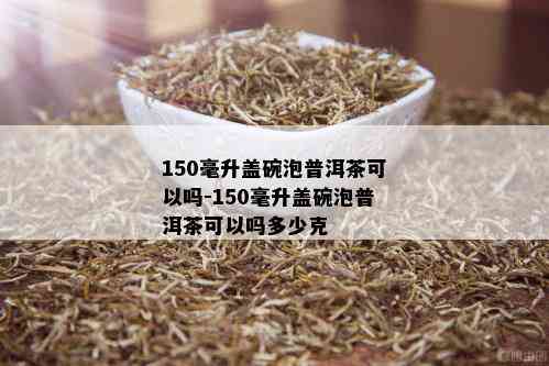 150毫升盖碗泡普洱茶可以吗-150毫升盖碗泡普洱茶可以吗多少克